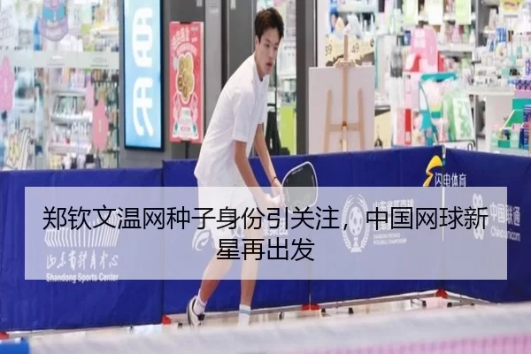 郑钦文温网种子身份引关注，中国网球新星再出发